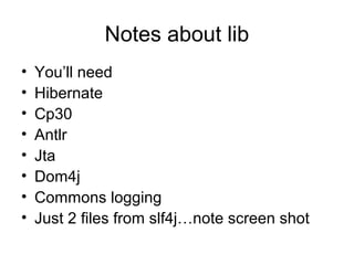 Notes about lib
• You’ll need
• Hibernate
• Cp30
• Antlr
• Jta
• Dom4j
• Commons logging
• Just 2 files from slf4j…note screen shot
 