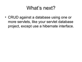 What’s next?
• CRUD against a database using one or
more servlets, like your servlet database
project, except use a hibernate interface.
 