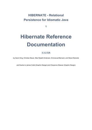 HIBERNATE - Relational
Persistence for Idiomatic Java
1
Hibernate Reference
Documentation
3.3.2.GA
by Gavin King, Christian Bauer, Max Rydahl Andersen, Emmanuel Bernard, and Steve Ebersole
and thanks to James Cobb (Graphic Design) and Cheyenne Weaver (Graphic Design)
 