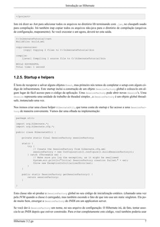 Introdução ao Hibernate


  </project>


Isto irá dizer ao Ant para adicionar todos os arquivos no diretório lib terminando com .jar, no classpath usado
para compilação. Irá também irap copiar todos os arquivos não-java para o diretório de compilação (arquivos
de configuração, mapeamento). Se você executar o ant agora, deverá ter esta saída.

  C:hibernateTutorial>ant
  Buildfile: build.xml

  copy-resources:
       [copy] Copying 2 files to C:hibernateTutorialbin

  compile:
      [javac] Compiling 1 source file to C:hibernateTutorialbin

  BUILD SUCCESSFUL
  Total time: 1 second



1.2.5. Startup e helpers

É hora de recuperar e salvar alguns objetos Event, mas primeiro nós temos de completar o setup com algum có-
digo de infraestrutura. Este startup inclui a construção de um objeto SessionFactory global e coloca-lo em al-
gum lugar de fácil acesso para o código da aplicação. Uma SessionFactory pode abrir novas Session's. Uma
Session representa uma unidade de trabalho de theaded simples , a SessionFactory é um objeto global thread-
safe, instanciado uma vez.

Nos iremos criar uma classe helper HibernateUtil, que toma conta do startup e faz acesso a uma SessionFac-
tory de maneira conveniente. Vamos dar uma olhada na implementação:

  package util;

  import org.hibernate.*;
  import org.hibernate.cfg.*;

  public class HibernateUtil {

      private static final SessionFactory sessionFactory;

      static {
          try {
              // Create the SessionFactory from hibernate.cfg.xml
              sessionFactory = new Configuration().configure().buildSessionFactory();
          } catch (Throwable ex) {
              // Make sure you log the exception, as it might be swallowed
              System.err.println("Initial SessionFactory creation failed." + ex);
              throw new ExceptionInInitializerError(ex);
          }
      }

      public static SessionFactory getSessionFactory() {
          return sessionFactory;
      }

  }


Esta classe não só produz a SessionFactory global no seu código de inicialização estático. (chamado uma vez
pela JVM quando a classe é carregada), mas também esconde o fato de que isto usa um static singleton. Ela po-
de muito bem, enxergar a SessionFactory do JNDI em um application server.

Se você der à SessionFactory um nome, no seu arquivo de configuração. O Hibernate irá, de fato, tentar asso-
cia-lo ao JNDI depois que estiver construído. Para evitar completamente este código, você também poderia usar


Hibernate 3.2 ga                                                                                             7
 