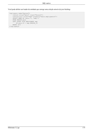 SQL nativo


Você pode definir um loader de entidade que carrege uma coleção através de join fetching:

 <sql-query name="person">
     <return alias="pers" class="Person"/>
     <return-join alias="emp" property="pers.employments"/>
     SELECT NAME AS {pers.*}, {emp.*}
     FROM PERSON pers
     LEFT OUTER JOIN EMPLOYMENT emp
         ON pers.ID = emp.PERSON_ID
     WHERE ID=?
 </sql-query>




Hibernate 3.2 ga                                                                            175
 