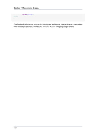 Capítulo 7. Mapeamento de ass...


            column="orgId"/>
</join
>




Esta funcionalidade permite um grau de criatividade e flexibilidade, mas geralmente é mais prático
tratar estes tipos de casos, usando uma pesquisa HQL ou uma pesquisa por critério.




142
 