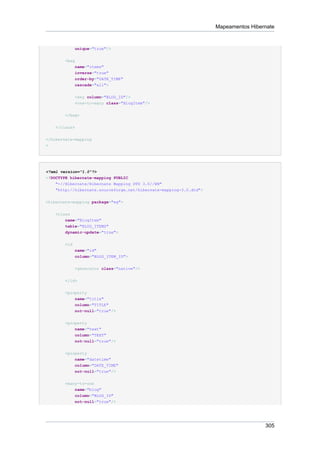 Mapeamentos Hibernate


              unique="true"/>


        <bag
              name="items"
              inverse="true"
              order-by="DATE_TIME"
              cascade="all">


              <key column="BLOG_ID"/>
              <one-to-many class="BlogItem"/>


        </bag>


    </class>


</hibernate-mapping
>




<?xml version="1.0"?>
<!DOCTYPE hibernate-mapping PUBLIC
    "-//Hibernate/Hibernate Mapping DTD 3.0//EN"
    "http://hibernate.sourceforge.net/hibernate-mapping-3.0.dtd">


<hibernate-mapping package="eg">


    <class
        name="BlogItem"
        table="BLOG_ITEMS"
        dynamic-update="true">


        <id
              name="id"
              column="BLOG_ITEM_ID">


              <generator class="native"/>

        </id>


        <property
            name="title"
            column="TITLE"
            not-null="true"/>

        <property
            name="text"
              column="TEXT"
              not-null="true"/>


        <property
              name="datetime"
              column="DATE_TIME"
              not-null="true"/>


        <many-to-one
            name="blog"
              column="BLOG_ID"
              not-null="true"/>




                                                                                     305
 