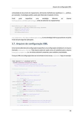 Arquivo de configuração XML



verbosidade do documento de mapeamento, eliminando interferências repetitivas (TBL_ prefixos,
por exemplo). A estratégia padrão usada pelo Hibernate é bastante mínima.

Você       pode        especificar      uma      estratégia        diferente    ao      chamar
Configuration.setNamingStrategy() antes de adicionar os mapeamentos:



SessionFactory sf = new Configuration()
    .setNamingStrategy(ImprovedNamingStrategy.INSTANCE)
    .addFile("Item.hbm.xml")
    .addFile("Bid.hbm.xml")
    .buildSessionFactory();




org.hibernate.cfg.ImprovedNamingStrategy é uma estratégia interna que pode ser um ponto
inicial útil para algumas aplicações.


3.7. Arquivo de configuração XML
Uma maneira alternativa de configuração é especificar uma configuração completa em um arquivo
chamado hibernate.cfg.xml. Este arquivo pode ser usado como um substituto para o arquivo
hibernate.properties ou, se ambos estiverem presentes, para substituir propriedades.

O arquivo XML de configuração deve ser encontrado na raíz do seu CLASSPATH. Veja um exemplo:


<?xml version='1.0' encoding='utf-8'?>
<!DOCTYPE hibernate-configuration PUBLIC
    "-//Hibernate/Hibernate Configuration DTD//EN"
    "http://hibernate.sourceforge.net/hibernate-configuration-3.0.dtd">


<hibernate-configuration>

    <!-- a SessionFactory instance listed as /jndi/name -->
    <session-factory
        name="java:hibernate/SessionFactory">


        <!-- properties -->
        <property name="connection.datasource"
>java:/comp/env/jdbc/MyDB</property>
        <property name="dialect"
>org.hibernate.dialect.MySQLDialect</property>
        <property name="show_sql"
>false</property>
        <property name="transaction.factory_class">
            org.hibernate.transaction.JTATransactionFactory
        </property>
        <property name="jta.UserTransaction"
>java:comp/UserTransaction</property>


        <!-- mapping files -->
        <mapping resource="org/hibernate/auction/Item.hbm.xml"/>
        <mapping resource="org/hibernate/auction/Bid.hbm.xml"/>


        <!-- cache settings -->




                                                                                            49
 