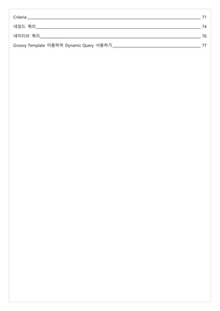 Criteria ____________________________________________________________________________________________________ 71
네임드 쿼리 _______________________________________________________________________________________________ 74
네이티브 쿼리_____________________________________________________________________________________________ 76
Groovy Template 이용하여 Dynamic Query 사용하기___________________________________________________ 77
 