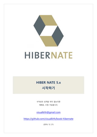 HIBER NATE 5.x
시작하기
수익성의 성격을 띄지 않는다면
재배포, 수정 가능합니다.
visualkhh@gmail.com
https://github.com/visualkhh/book-hibernate
(2016. 12. 21)
 