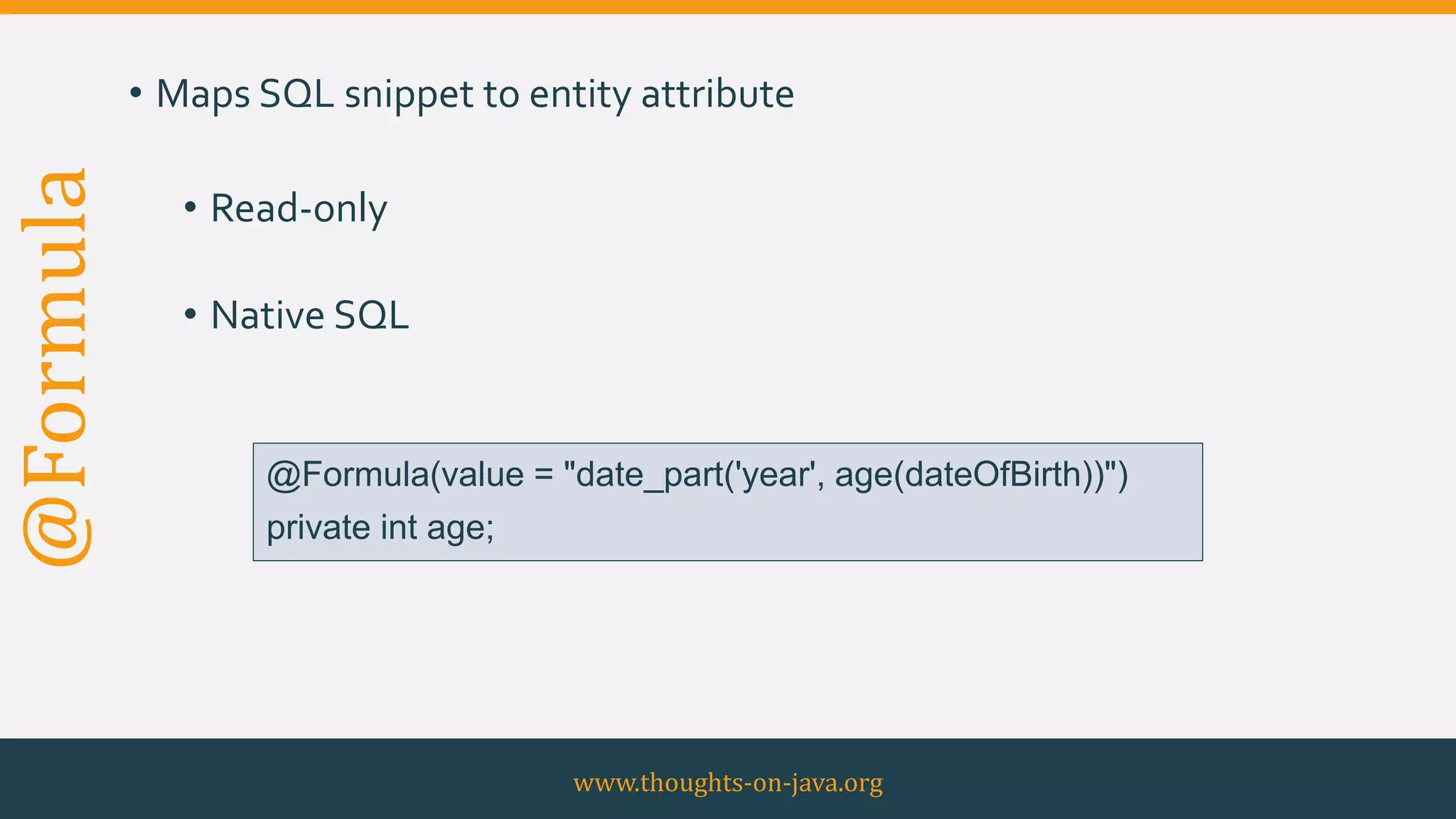 @Formula • Maps SQL snippet to entity attribute
• Read-only
• Native SQL
www.thoughts-on-java.org
@Formula(value = "date_part('year', age(dateOfBirth))")
private int age;
 