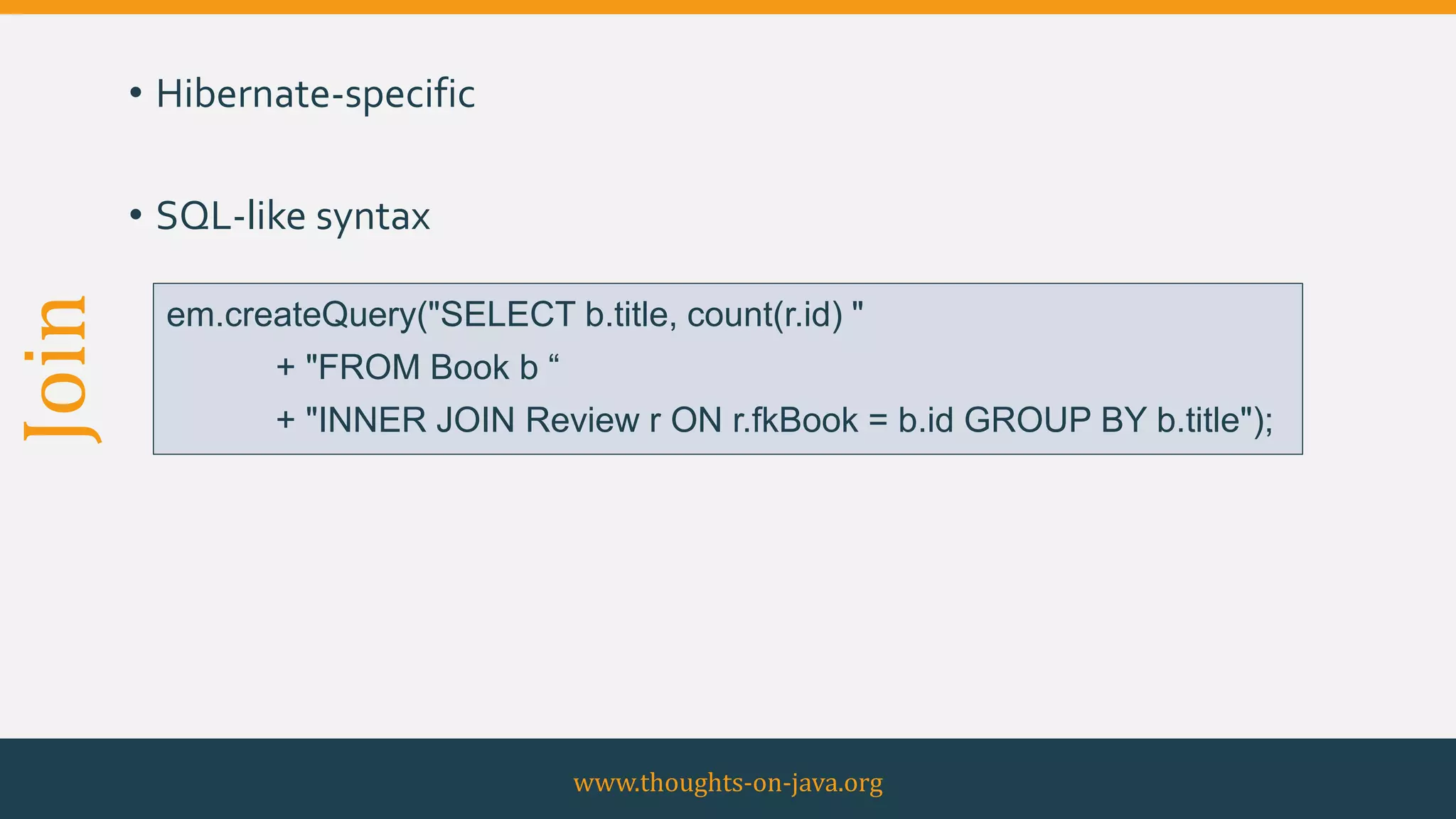 Join • Hibernate-specific
• SQL-like syntax
www.thoughts-on-java.org
em.createQuery("SELECT b.title, count(r.id) "
+ "FROM Book b “
+ "INNER JOIN Review r ON r.fkBook = b.id GROUP BY b.title");
 