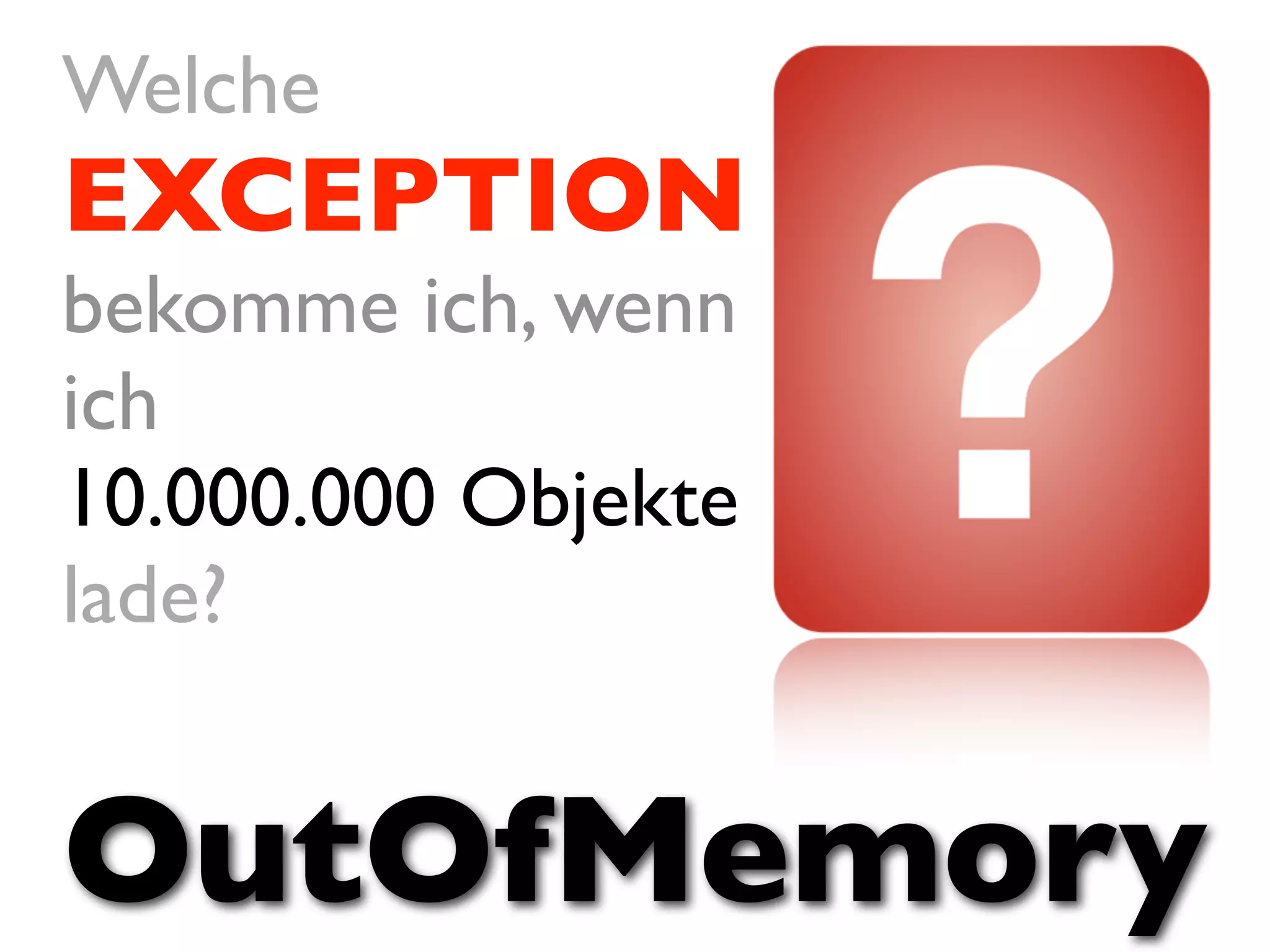 Welche
EXCEPTION
bekomme ich, wenn
ich
10.000.000 Objekte
lade?


OutOfMemory
 