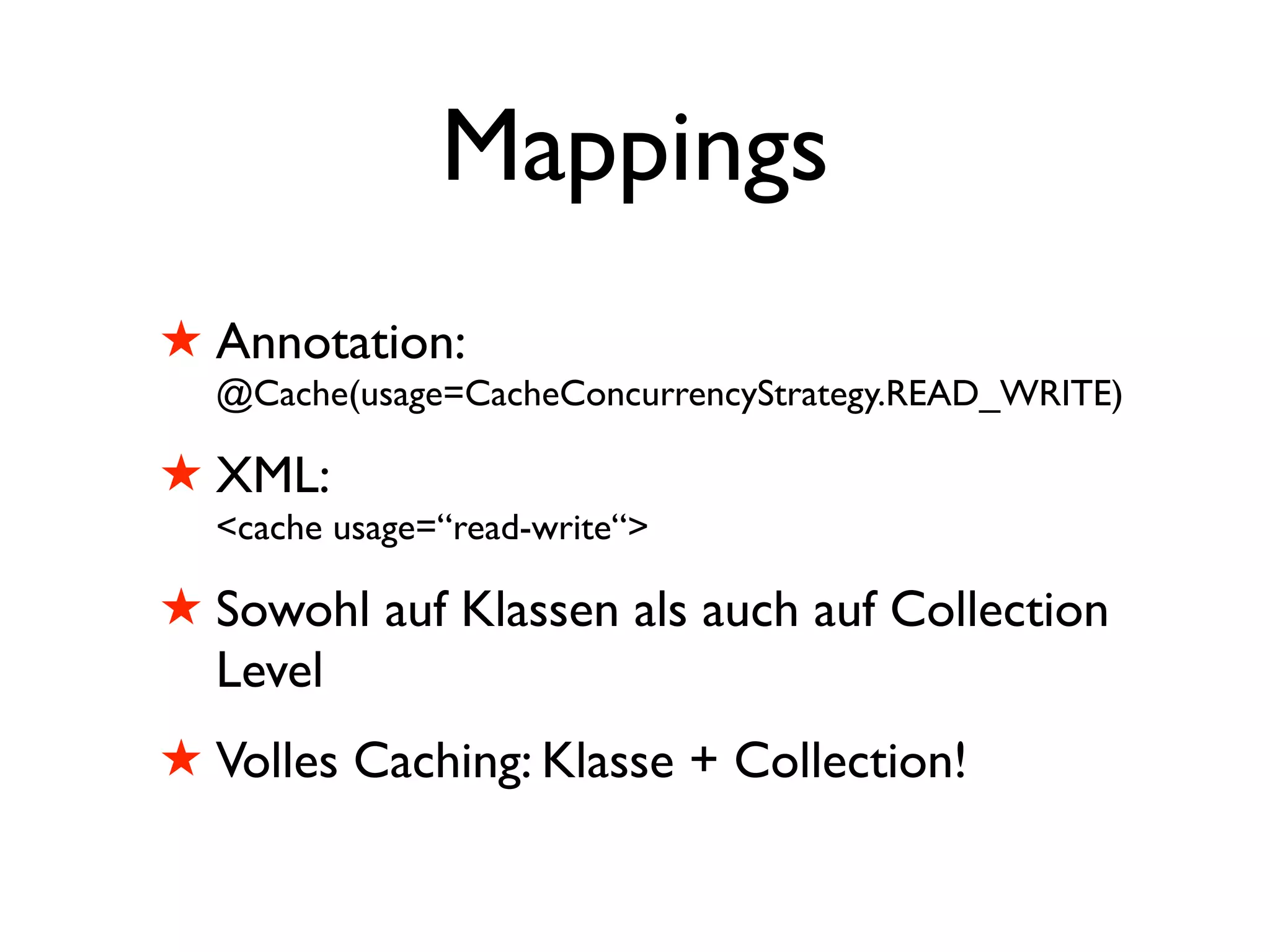 Mappings
! Annotation:
  @Cache(usage=CacheConcurrencyStrategy.READ_WRITE)

! XML:
  <cache usage=“read-write“>

! Sowohl auf Klassen als auch auf Collection
  Level
! Volles Caching: Klasse + Collection!
 