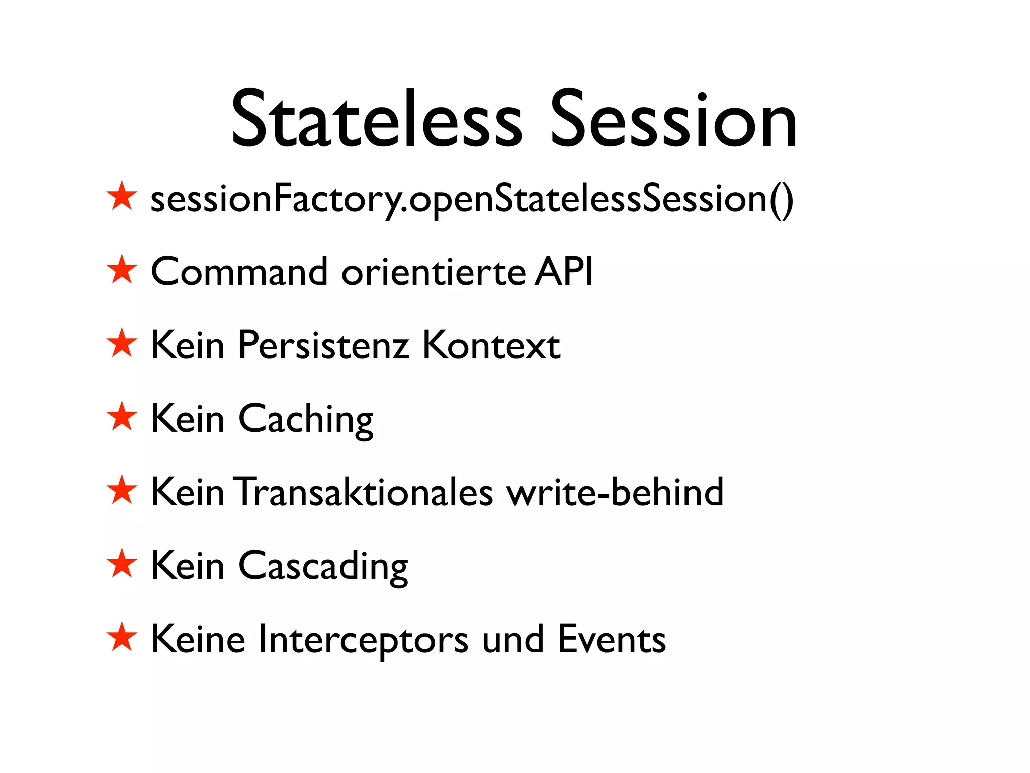 Stateless Session
! sessionFactory.openStatelessSession()
! Command orientierte API
! Kein Persistenz Kontext
! Kein Caching
! Kein Transaktionales write-behind
! Kein Cascading
! Keine Interceptors und Events
 