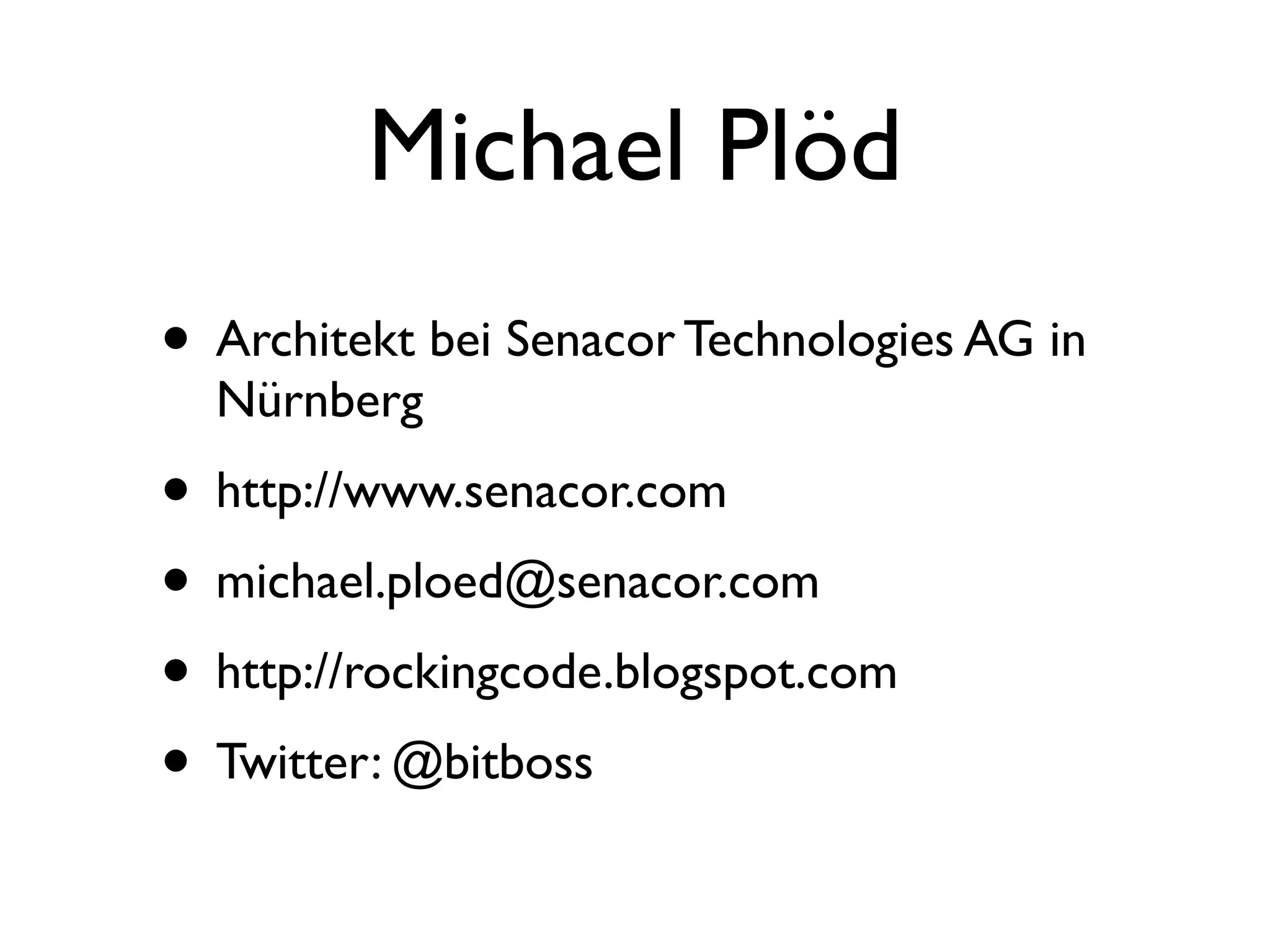 Michael Plöd
• Architekt bei Senacor Technologies AG in
  Nürnberg
• http://www.senacor.com
• michael.ploed@senacor.com
• http://rockingcode.blogspot.com
• Twitter: @bitboss
 