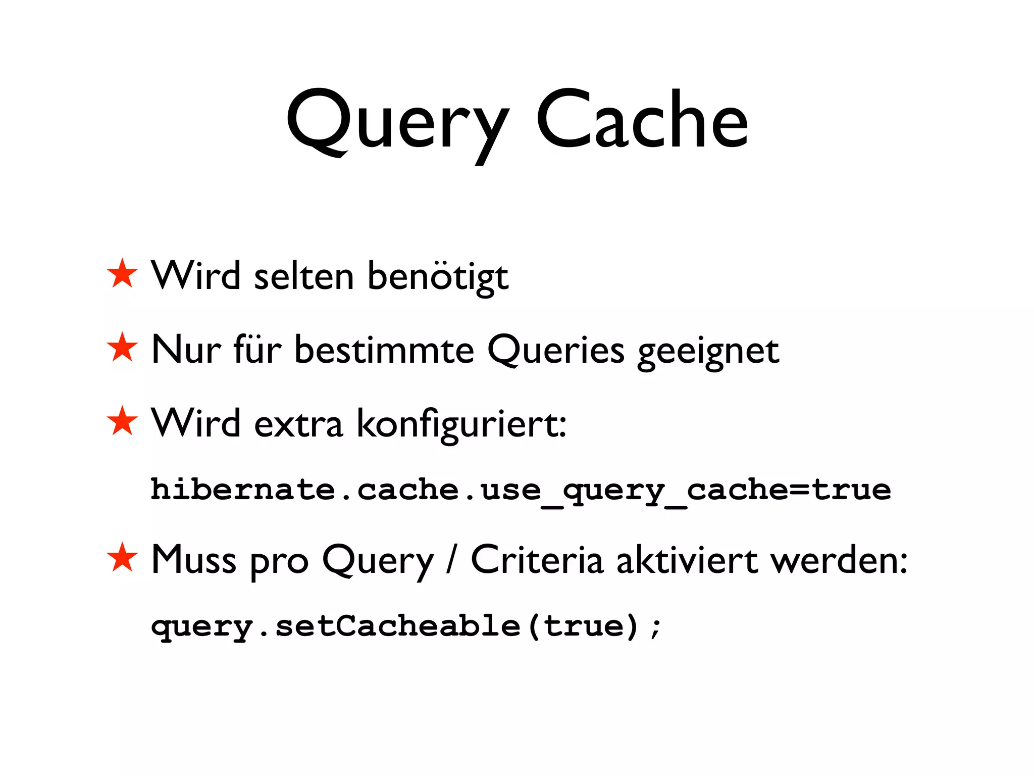 Query Cache
! Wird selten benötigt
! Nur für bestimmte Queries geeignet
! Wird extra konﬁguriert:
  hibernate.cache.use_query_cache=true

! Muss pro Query / Criteria aktiviert werden:
  query.setCacheable(true);
 