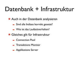 Datenbank + Infrastruktur
 ! Auch in der Datenbank analysieren
    #   Sind alle Indizes korrekt gesetzt?
    #   Wie ist das Laufzeitverhalten?
 ! Gleiches gilt für Infrastruktur
    #   Connection Pool
    #   Transaktions Monitor
    #   Applikations Server
 
