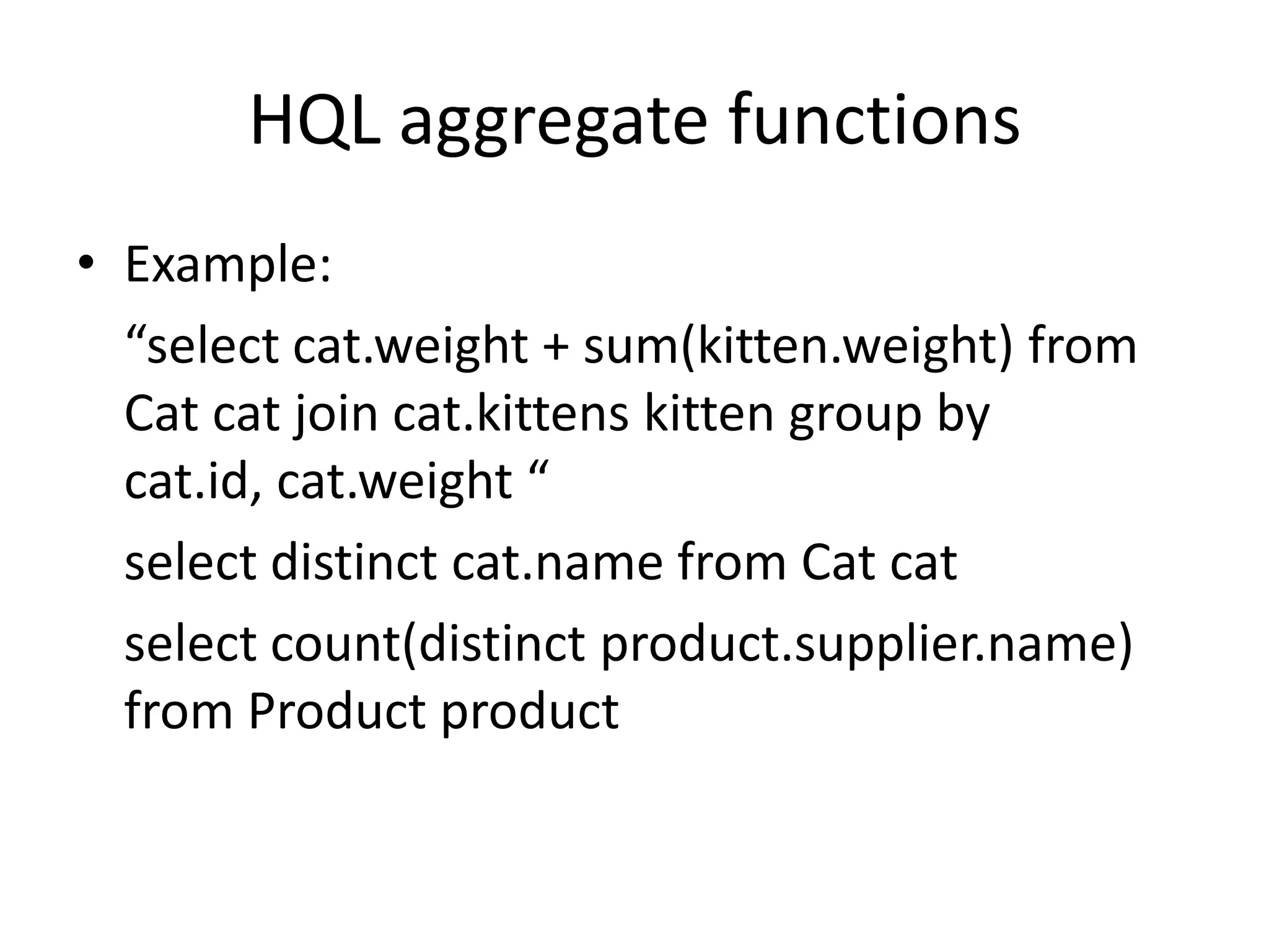 HQL aggregate functions
• Example:
“select cat.weight + sum(kitten.weight) from
Cat cat join cat.kittens kitten group by
cat.id, cat.weight “
select distinct cat.name from Cat cat
select count(distinct product.supplier.name)
from Product product

 
