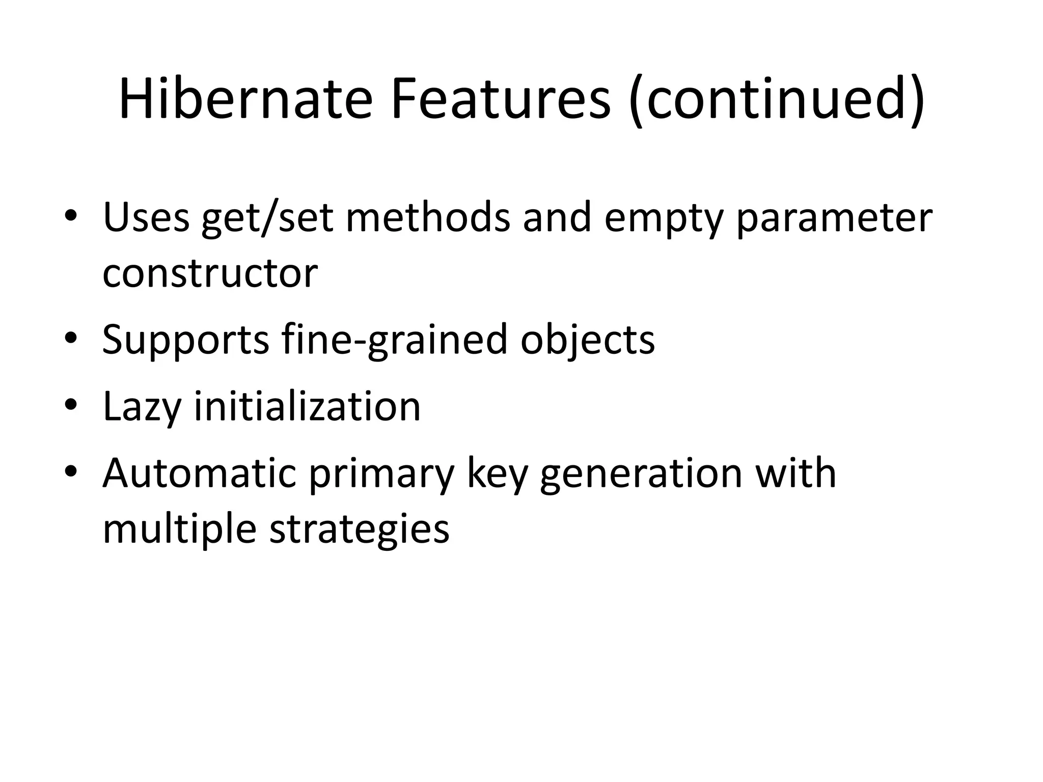 Hibernate Features (continued)
• Uses get/set methods and empty parameter
constructor
• Supports fine-grained objects
• Lazy initialization
• Automatic primary key generation with
multiple strategies

 
