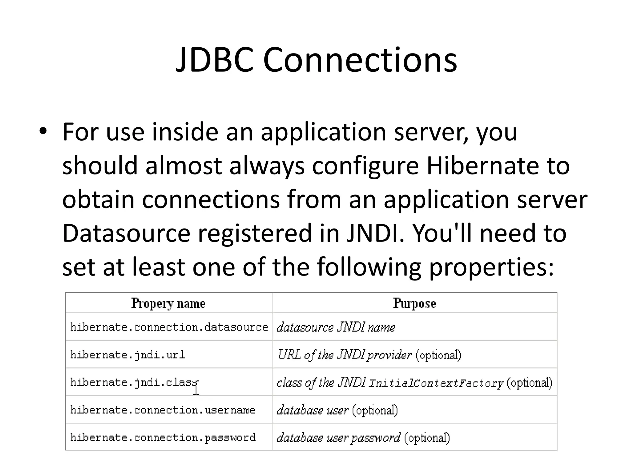 JDBC Connections
• For use inside an application server, you
should almost always configure Hibernate to
obtain connections from an application server
Datasource registered in JNDI. You'll need to
set at least one of the following properties:

 