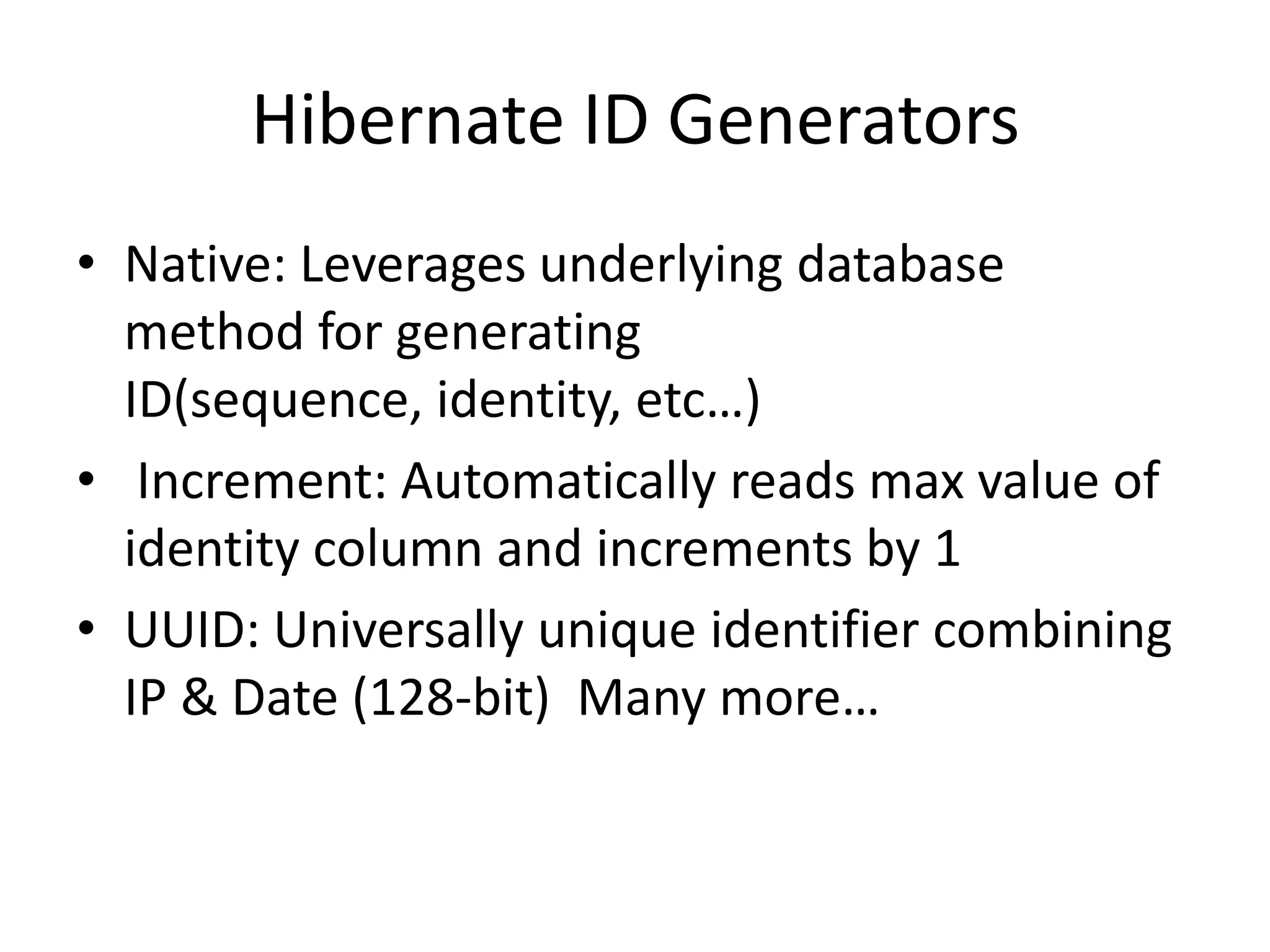Hibernate ID Generators
• Native: Leverages underlying database
method for generating
ID(sequence, identity, etc…)
• Increment: Automatically reads max value of
identity column and increments by 1
• UUID: Universally unique identifier combining
IP & Date (128-bit) Many more…

 