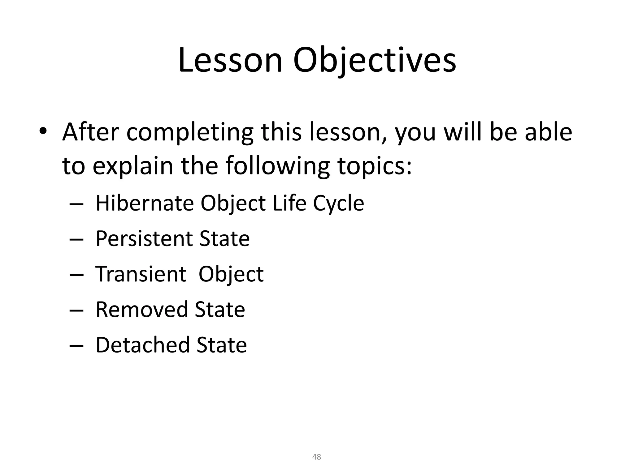 Lesson Objectives
• After completing this lesson, you will be able
to explain the following topics:
–
–
–
–
–

Hibernate Object Life Cycle
Persistent State
Transient Object
Removed State
Detached State

48

 