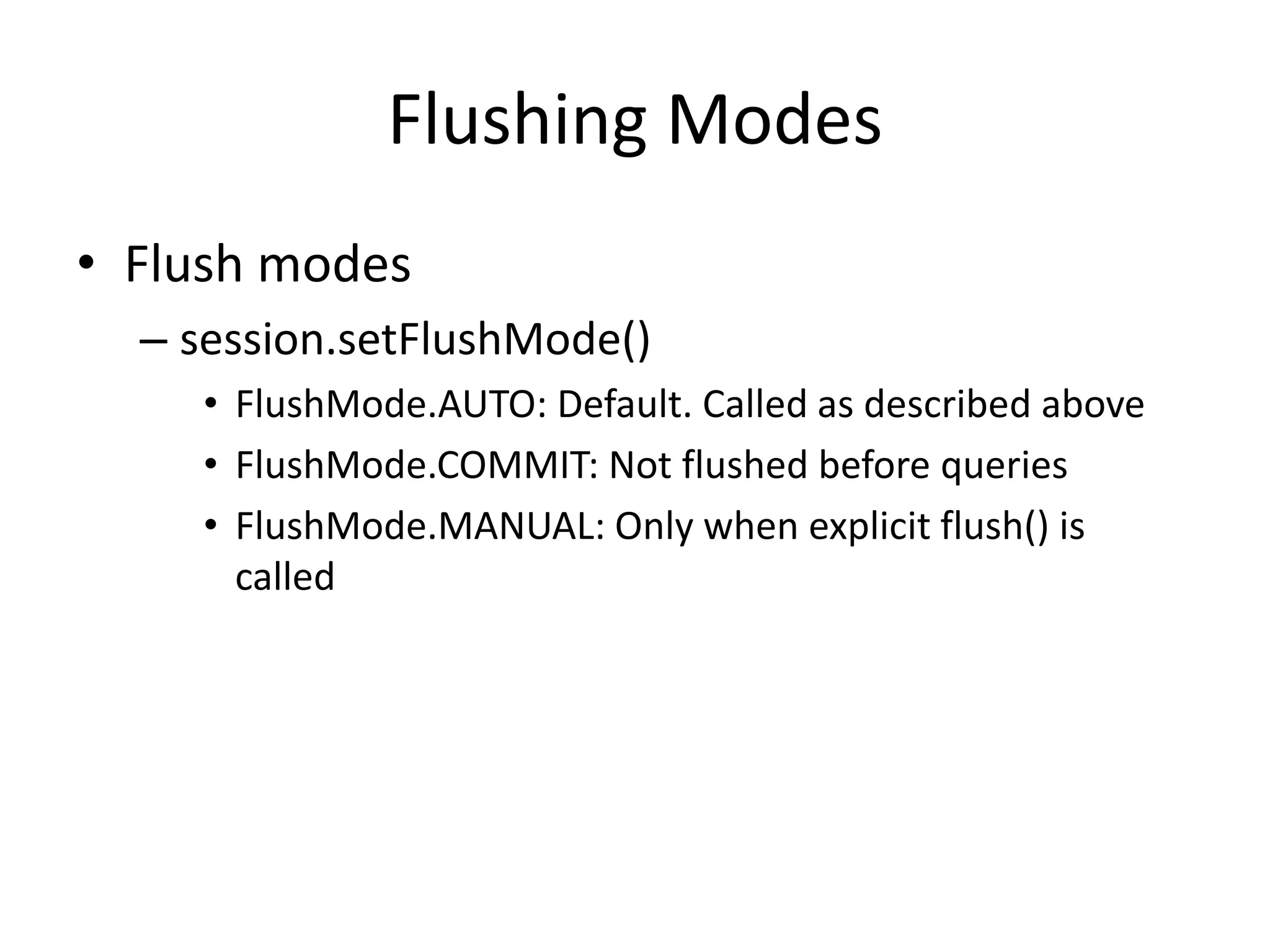 Flushing Modes
• Flush modes
– session.setFlushMode()
• FlushMode.AUTO: Default. Called as described above
• FlushMode.COMMIT: Not flushed before queries
• FlushMode.MANUAL: Only when explicit flush() is
called

 