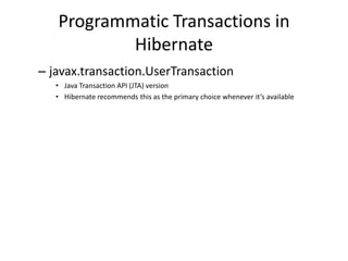 Programmatic Transactions in
Hibernate
– javax.transaction.UserTransaction
• Java Transaction API (JTA) version
• Hibernate recommends this as the primary choice whenever it’s available

 