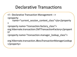 Declarative Transactions
<!-- Declarative Transaction Management -->
<property
name="current_session_context_class">jta</property
>
<property name="transaction.factory_class">
org.hibernate.transaction.CMTTransactionFactory</propert
y>
<property name="transaction.manager_lookup_class">
org.hibernate.transaction.JBossTransactionManagerLookup
</property>

 
