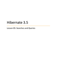 Hibernate 3.5
Lesson 05: Searches and Queries

 