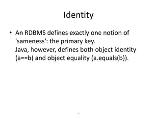 Identity
• An RDBMS defines exactly one notion of
'sameness': the primary key.
Java, however, defines both object identity
(a==b) and object equality (a.equals(b)).

12

 