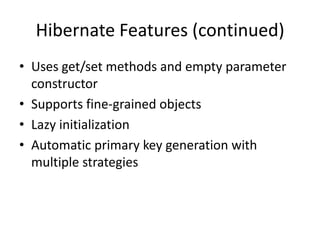 Hibernate Features (continued)
• Uses get/set methods and empty parameter
constructor
• Supports fine-grained objects
• Lazy initialization
• Automatic primary key generation with
multiple strategies

 