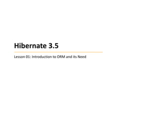 Hibernate 3.5
Lesson 01: Introduction to ORM and its Need

 