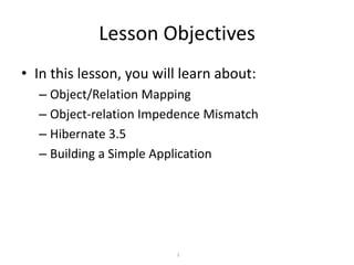 Lesson Objectives
• In this lesson, you will learn about:
– Object/Relation Mapping
– Object-relation Impedence Mismatch
– Hibernate 3.5
– Building a Simple Application

3

 