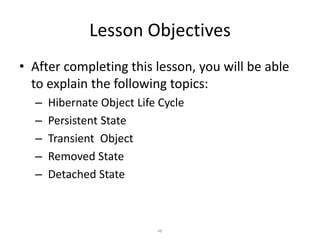 Lesson Objectives
• After completing this lesson, you will be able
to explain the following topics:
–
–
–
–
–

Hibernate Object Life Cycle
Persistent State
Transient Object
Removed State
Detached State

48

 