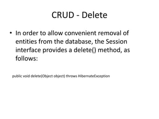 CRUD - Delete
• In order to allow convenient removal of
entities from the database, the Session
interface provides a delete() method, as
follows:
public void delete(Object object) throws HibernateException

 