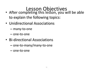 Lesson Objectives

• After completing this lesson, you will be able
to explain the following topics:
• Unidirectional Associations
– many-to-one
– one-to-one

• Bi-directional Associations
– one-to-many/many-to-one
– one-to-one

75

 
