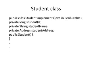 Student class
public class Student implements java.io.Serializable {
private long studentId;
private String studentName;
private Address studentAddress;
public Student() {
}
.
.
.

 