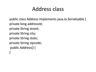 Address class
public class Address implements java.io.Serializable {
private long addressId;
private String street;
private String city;
private String state;
private String zipcode;
public Address() {
}

 
