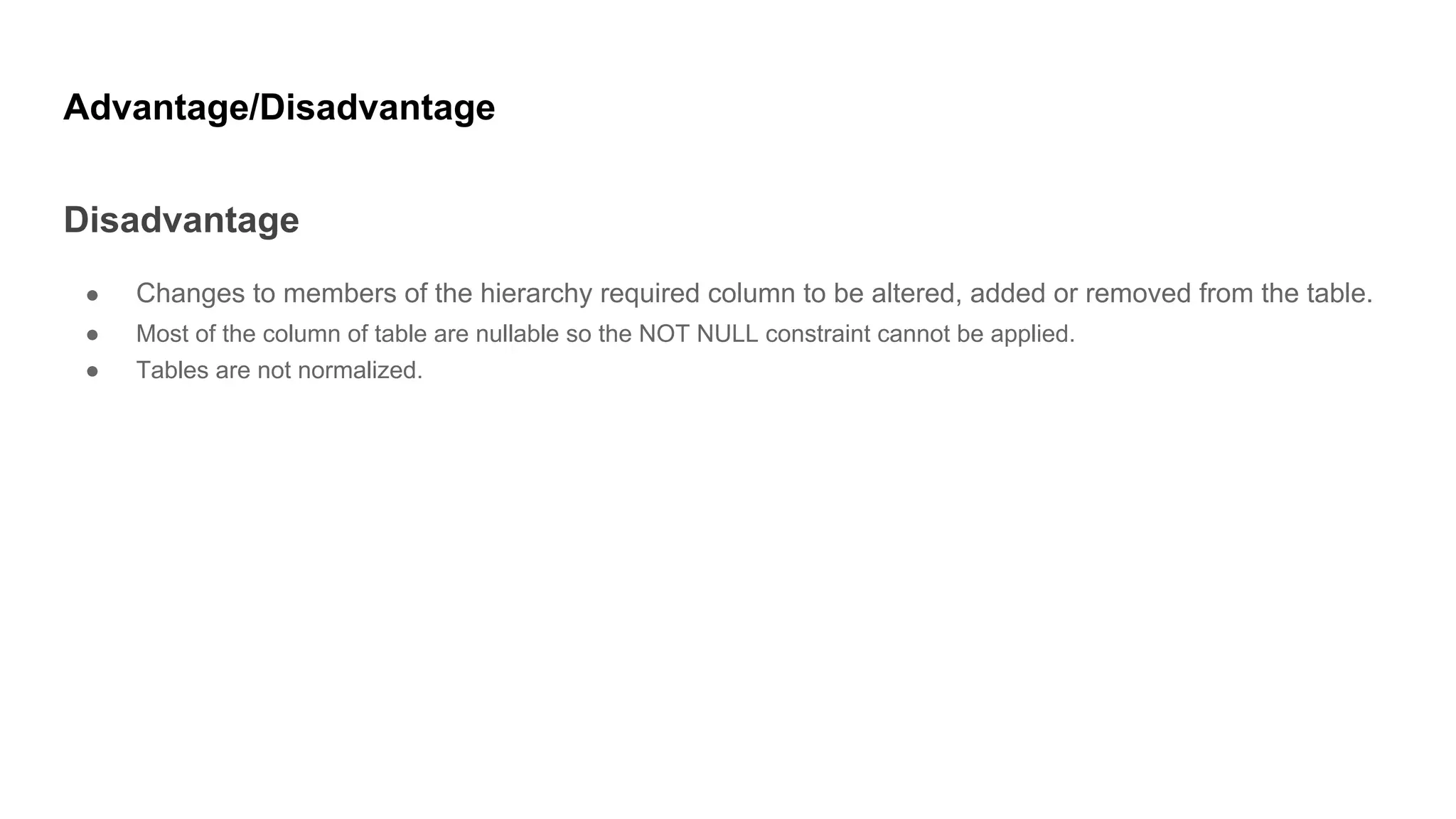 Advantage/Disadvantage
Disadvantage
● Changes to members of the hierarchy required column to be altered, added or removed from the table.
● Most of the column of table are nullable so the NOT NULL constraint cannot be applied.
● Tables are not normalized.
 
