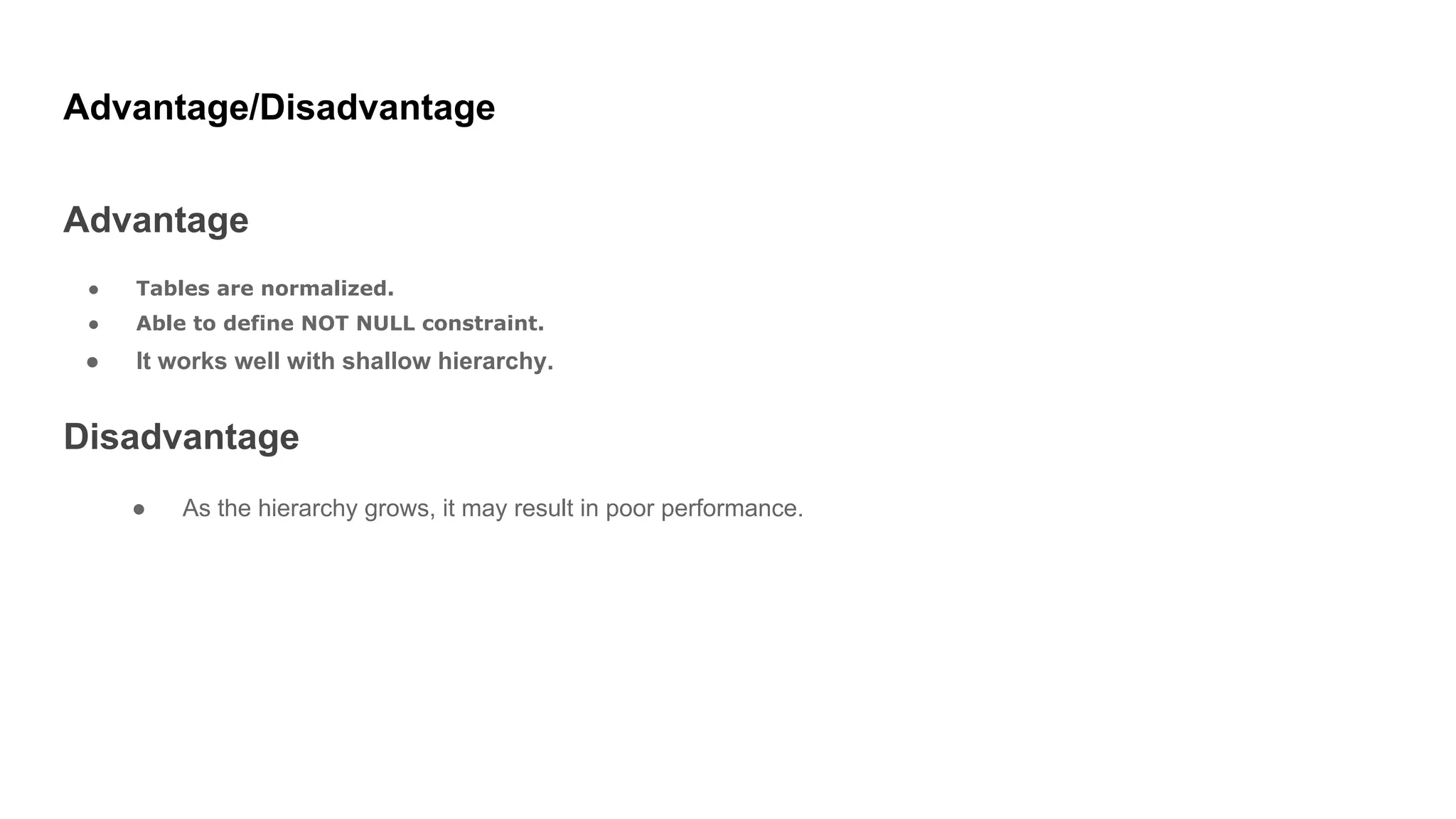 Advantage/Disadvantage
Advantage
● Tables are normalized.
● Able to define NOT NULL constraint.
● It works well with shallow hierarchy.
Disadvantage
● As the hierarchy grows, it may result in poor performance.
 