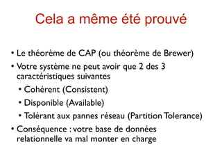 Cela a même été prouvé

 Le théorème de CAP (ou théorème de Brewer)
 Votre système ne peut avoir que 2 des 3

  caractéristiques suivantes
    Cohérent (Consistent)


    Disponible (Available)


    Tolérant aux pannes réseau (Partition Tolerance)


 Conséquence : votre base de données

  relationnelle va mal monter en charge
 