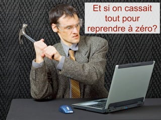 Et si on cassait
     tout pour
reprendre à zéro?
 