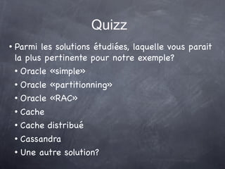 Quizz
   Parmi les solutions étudiées, laquelle vous parait
    la plus pertinente pour notre exemple?
     Oracle «simple»


     Oracle «partitionning»
     Oracle «RAC»


     Cache
     Cache distribué


     Cassandra
     Une autre solution?
 