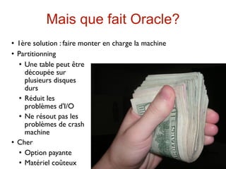 Mais que fait Oracle?
   1ère solution : faire monter en charge la machine
   Partitionning
     Une table peut être

      découpée sur
      plusieurs disques
      durs
     Réduit les

      problèmes d'I/O
     Ne résout pas les

      problèmes de crash
      machine
   Cher
     Option payante


     Matériel coûteux
 