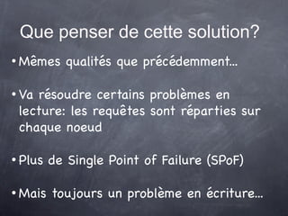 Que penser de cette solution?
   Mêmes qualités que précédemment...

   Va résoudre certains problèmes en
    lecture: les requêtes sont réparties sur
    chaque noeud

   Plus de Single Point of Failure (SPoF)

   Mais toujours un problème en écriture...
 