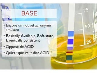 BASE
   Encore un nouvel acronyme
    amusant
   Basically Available, Soft-state,
    Eventually consistent
   Opposé de ACID
   Quizz : que veut dire ACID ?
 