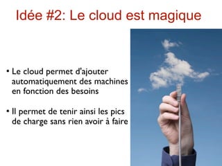 Idée #2: Le cloud est magique


   Le cloud permet d'ajouter
    automatiquement des machines
    en fonction des besoins

   Il permet de tenir ainsi les pics
    de charge sans rien avoir à faire
 