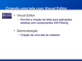 Criando uma tela com Visual Editor Visual Editor Permite a criação de telas para aplicações desktop com componentes AWT/Swing Demonstração Criação de uma tela de cadastro 