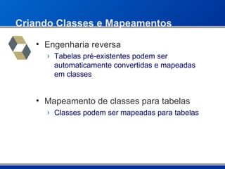 Criando Classes e Mapeamentos Engenharia reversa Tabelas pré-existentes podem ser automaticamente convertidas e mapeadas em classes Mapeamento de classes para tabelas Classes podem ser mapeadas para tabelas 