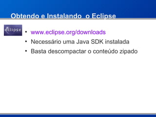Obtendo e Instalando  o Eclipse www.eclipse. org / downloads Necessário uma Java SDK instalada Basta descompactar o conteúdo zipado 