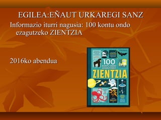 EGILEA:EÑAUT URKAREGI SANZEGILEA:EÑAUT URKAREGI SANZ
Informazio iturri nagusia: 100 kontu ondoInformazio iturri nagusia: 100 kontu ondo
ezagutzeko ZIENTZIAezagutzeko ZIENTZIA
2016ko abendua2016ko abendua
 