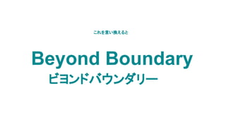 ビヨンドバウンダリー
これを言い換えると
Beyond Boundary
 
